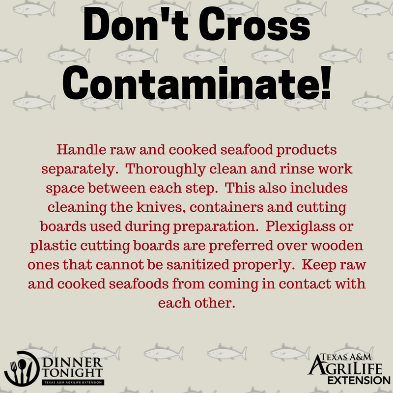 Don't Cross Contaminate! Handle raw and cooked seafood products separately. Thoroughly clean and rinse work space between each step. This also includes cleaning the knives, containers and cutting boards used during preparation. Plexiglass or plastic cutting boards are preferred over wooden ones that cannot be sanitized properly. Keep raw and cooked seafoods from coming in contact with each other.