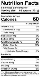 Parmesan Asparagus

Nutrition Facts
Serving size 4-6 spears (121g)
8

Amount per serving
Calories	60					

% Daily Value
Total Fat	2.5	g			3	%	
Saturated Fat	0.5	g			3	%	
Trans Fat	0	g					
Cholesterol	0	mg			0	%	
Sodium	65	mg			3	%	
Total Carbohydrate	7	g			3	%	
Dietary Fiber	3	g			11	%	
Total Sugars	2	g					
Added Sugars	0	g			0	%	
Protein	3	g					

Vitamin D	0	mcg			0	%	
Calcium	62	mg			4	%	
Iron	3	mg			15	%	
Potassium	242	mg			6	%	
